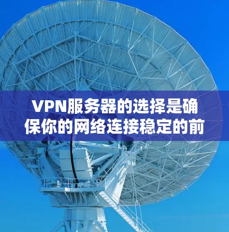VPN服务器的选择是确保你的网络连接稳定的前提，尤其是对于长期旅行、学术研究或需要高安全性的场景。以下是选择VPN服务器的详细方法和步骤，帮助你做出明智的决定