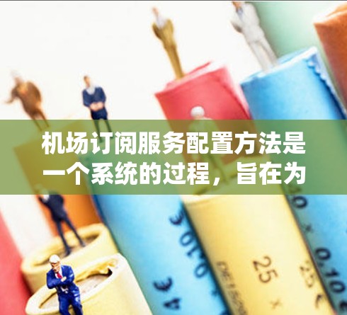 机场订阅服务配置方法是一个系统的过程，旨在为机场的订阅服务提供配置文件和管理流程。以下是详细的步骤指南
