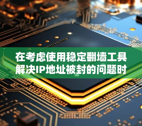 在考虑使用稳定翻墙工具解决IP地址被封的问题时，以下是一些详细的分析和建议