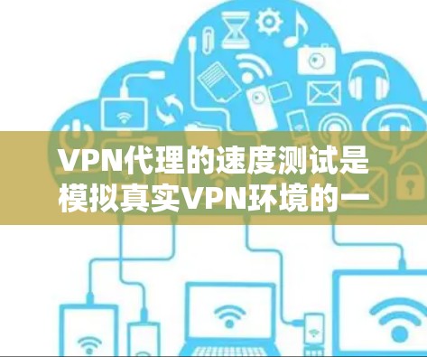 VPN代理的速度测试是模拟真实VPN环境的一种方法，旨在评估用户的连接速度和稳定性。以下是一些常用的测试方法和工具，帮助你理解和优化VPN代理的性能