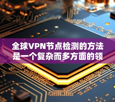 全球VPN节点检测的方法是一个复杂而多方面的领域,涉及多个技术手段和策略。以下是对该领域的一系列详细总结和分析 全球VPN节点检测的方法是一个复杂而多方面的领域,涉及多个技术手段和策略。以下是对该领域的一系列详细总结和分析