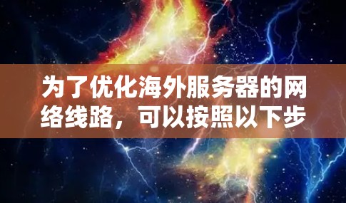 为了优化海外服务器的网络线路,可以按照以下步骤进行综合考虑 为了优化海外服务器的网络线路,可以按照以下步骤进行综合考虑