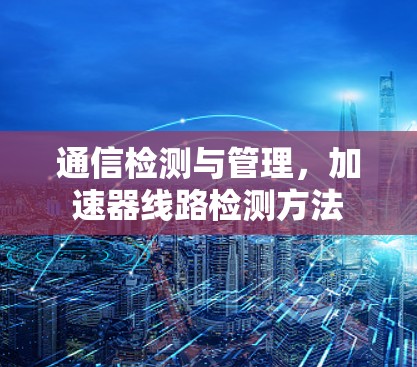 通信检测与管理,加速器线路检测方法 通信检测与管理,加速器线路检测方法