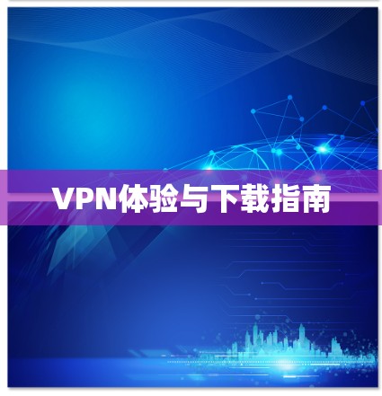 VPN体验与下载指南 VPN体验与下载指南