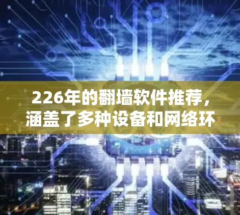 226年的翻墙软件推荐，涵盖了多种设备和网络环境，提供了多种选择，以满足不同用户的需要。以下是一些推荐，涵盖PC、移动设备、平板、网络设备等
