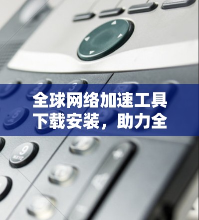 <strong>全球网络</strong>加速工具下载安装,助力<strong>全球网络</strong>加速的解决方案