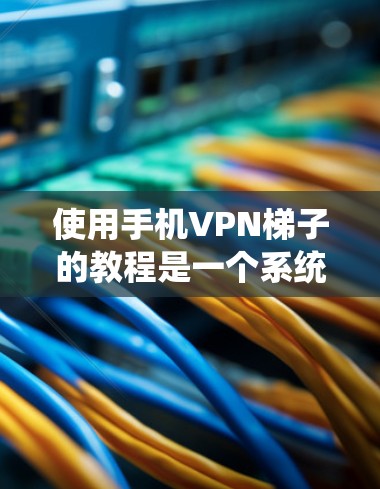 使用手机VPN梯子的教程是一个系统且逐步的学习过程,旨在确保数据的安全和传输。以下是一个详细且结构化的指南,帮助你理解和操作