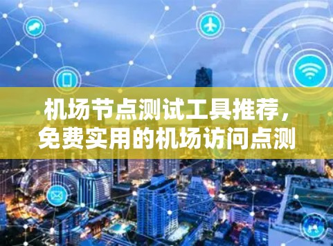 机场节点测试工具推荐,免费实用的机场访问点测试工具 机场节点测试工具推荐,免费实用的机场访问点测试工具