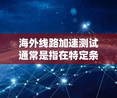海外线路加速测试通常是指在特定条件下（如网络带宽、路由状态等）测试不同地区的网络性能。以下是几个常见的测试国家及其网络延迟（以毫秒为单位）