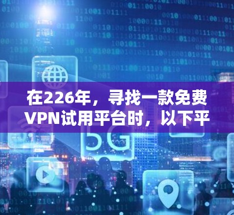 在226年,寻找一款免费VPN试用平台时,以下平台值得关注,因其在用户需求和功能上的优势,适合不同用户场景的选择 在226年,寻找一款免费VPN试用平台时,以下平台值得关注,因其在用户需求和功能上的优势,适合不同用户场景的选择