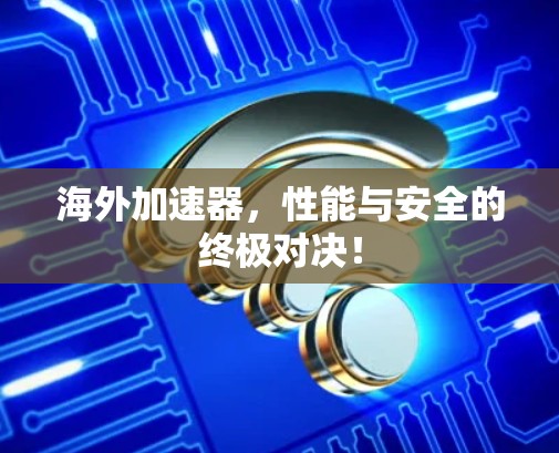 海外加速器,性能与安全的终极对决! 海外加速器,性能与安全的终极对决!