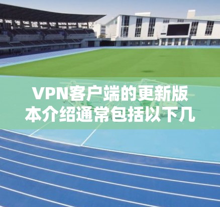 <strong>VPN客户端</strong>的更新版本介绍通常包括以下几个关键方面
