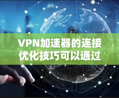 VPN加速器的连接优化技巧可以通过以下步骤逐步进行 VPN加速器的连接优化技巧可以通过以下步骤逐步进行