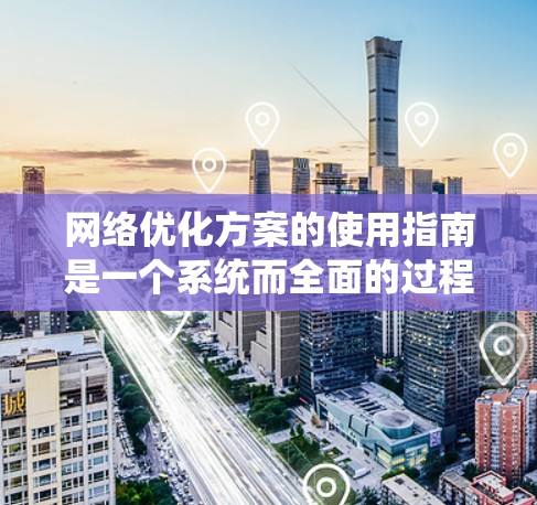 网络优化方案的使用指南是一个系统而全面的过程,涵盖从目标受众分析到持续优化的各个步骤。以下是详细的指南,帮助您系统地进行网络优化 网络优化方案的使用指南是一个系统而全面的过程,涵盖从目标受众分析到持续优化的各个步骤。以下是详细的指南,帮助您系统地进行网络优化