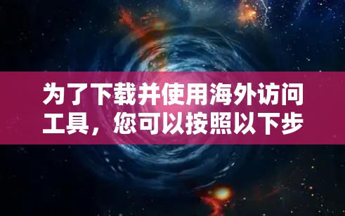 为了下载并使用海外访问工具,您可以按照以下步骤进行 为了下载并使用海外访问工具,您可以按照以下步骤进行