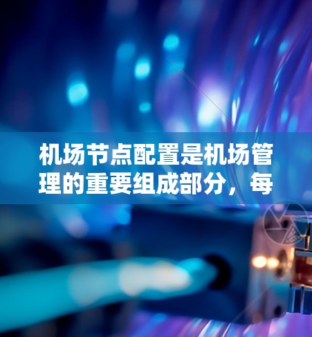机场节点配置是机场管理的重要组成部分，每个节点都需要仔细规划和配置，以确保机场的高效、安全和稳定运行。以下是对机场节点配置的详细说明，包括各个节点的功能、配置步骤和注意事项
