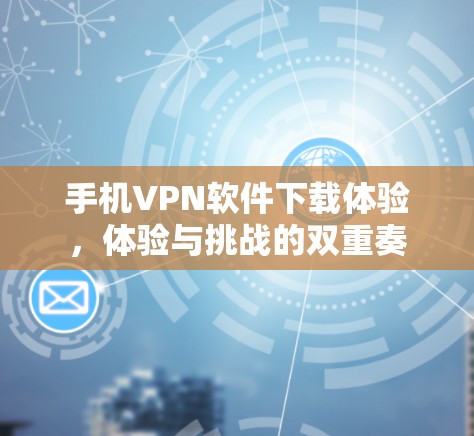 手机VPN软件下载体验，体验与挑战的双重奏