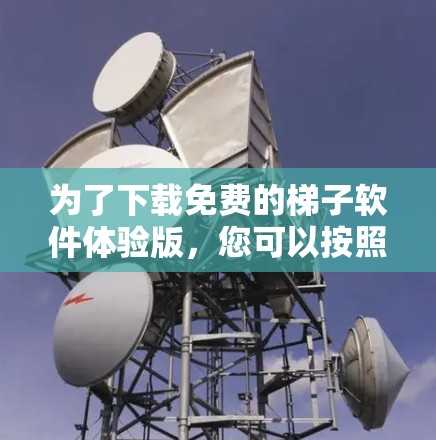 为了下载免费的梯子软件体验版，您可以按照以下步骤进行