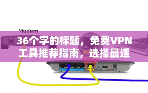 36个字的标题,免费VPN工具推荐指南,选择最适合你的方式 36个字的标题,免费VPN工具推荐指南,选择最适合你的方式