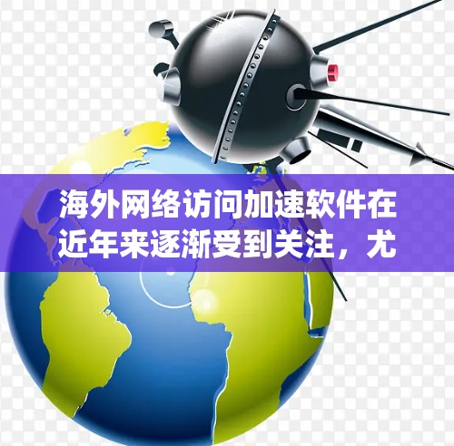 海外网络访问加速软件在近年来逐渐受到关注,尤其是对于商务、旅行和在线购物等场景,用户常希望提升访问速度和减少网络延迟。以下是对几款 popular 的海外网络访问加速软件的体验评测,供参考
