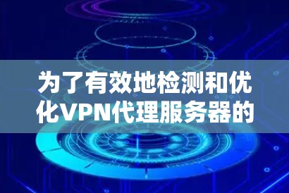 为了有效地检测和优化VPN代理服务器的性能,可以按照以下步骤进行操作 为了有效地检测和优化VPN代理服务器的性能,可以按照以下步骤进行操作