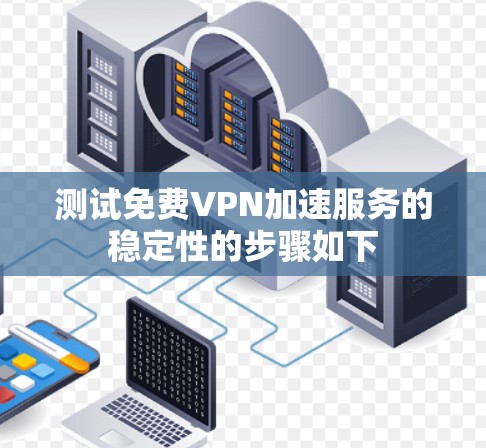 测试免费VPN加速服务的稳定性的步骤如下
