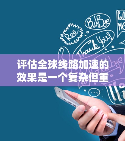 评估全球线路加速的效果是一个复杂但重要的研究领域。以下是对该评估的系统性总结 评估全球线路加速的效果是一个复杂但重要的研究领域。以下是对该评估的系统性总结