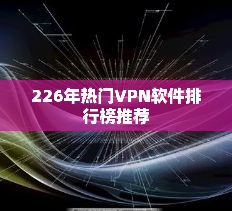 226年热门<strong>VPN软件</strong>排行榜推荐