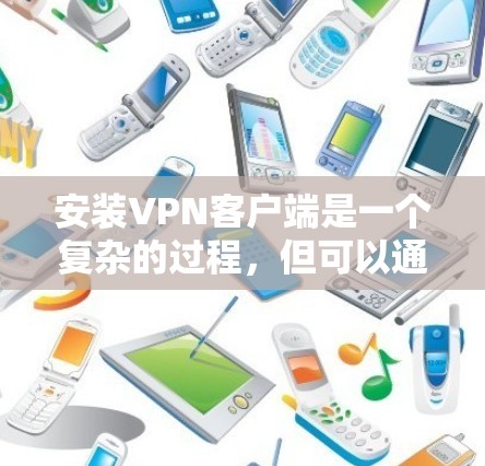 安装<strong>VPN客户端</strong>是一个复杂的过程，但可以通过以下步骤逐步进行