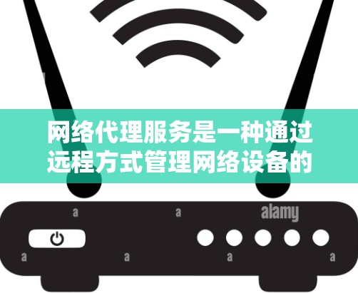 网络代理服务是一种通过远程方式管理网络设备的工具，旨在优化网络性能和提高管理效率。以下是对网络代理服务功能的详细介绍