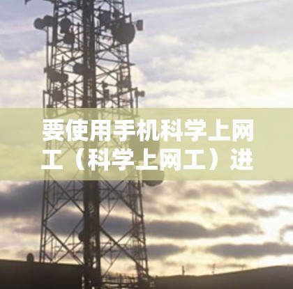 要使用手机科学上网工(科学上网工)进行上网,您可以按照以下步骤操作 要使用手机科学上网工(科学上网工)进行上网,您可以按照以下步骤操作