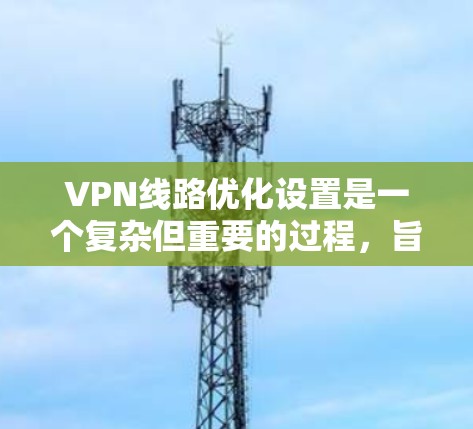 VPN线路优化设置是一个复杂但重要的过程,旨在保护用户数据和网络安全。以下是一个详细的优化指南,涵盖关键步骤和注意事项