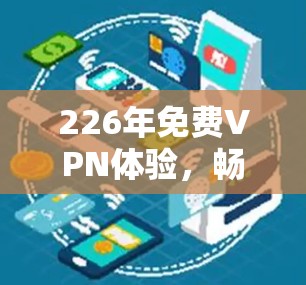 226年免费VPN体验,畅游网络的深度探索 226年免费VPN体验,畅游网络的深度探索