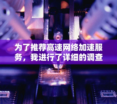 为了推荐高速<strong>网络加速</strong>服务,我进行了详细的调查,以下是基于不同用户需求和场景的推荐