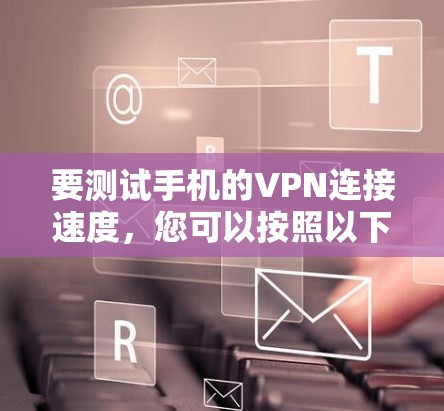 要测试手机的VPN连接速度,您可以按照以下步骤操作 要测试手机的VPN连接速度,您可以按照以下步骤操作