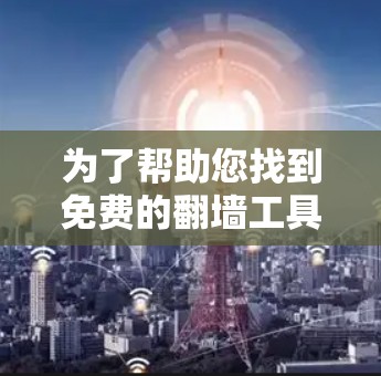 为了帮助您找到免费的翻墙工具并下载教程,以下是详细的步骤说明 为了帮助您找到免费的翻墙工具并下载教程,以下是详细的步骤说明