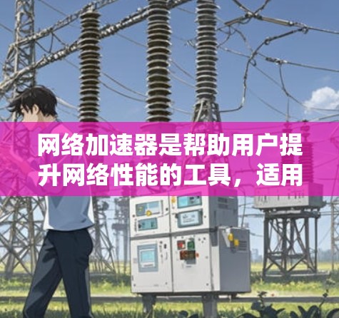 <strong>网络加速</strong>器是帮助用户提升网络性能的工具,适用于手机和电脑。以下是详细的使用指南和步骤