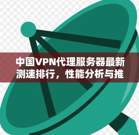 中国VPN代理服务器最新测速排行,性能分析与推荐 中国VPN代理服务器最新测速排行,性能分析与推荐