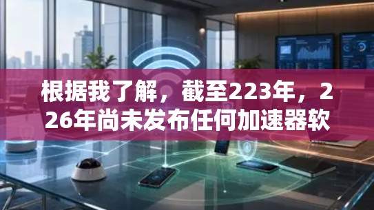 根据我了解,截至223年,226年尚未发布任何加速器软件。最新的加速器软件通常会发布在每年的末尾,而226年尚未有更新。以下是最近发布的加速器软件列表,包括它们的特点和适用场景 根据我了解,截至223年,226年尚未发布任何加速器软件。最新的加速器软件通常会发布在每年的末尾,而226年尚未有更新。以下是最近发布的加速器软件列表,包括它们的特点和适用场景