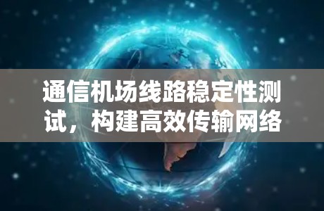 通信机场线路稳定性测试,构建高效传输网络 通信机场线路稳定性测试,构建高效传输网络