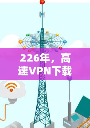 226年,高速VPN下载平台推荐 226年,高速VPN下载平台推荐