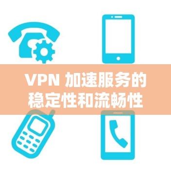 VPN 加速服务的稳定性和流畅性分析 VPN 加速服务的稳定性和流畅性分析