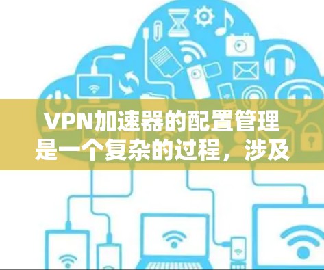 VPN加速器的配置管理是一个复杂的过程，涉及多个关键参数和配置。以下是对VPN加速器配置管理的详细分析
