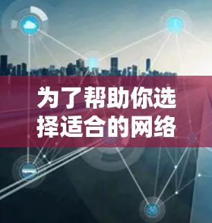 为了帮助你选择适合的<strong>网络加速</strong>器体验版,以下是综合考虑后的建议