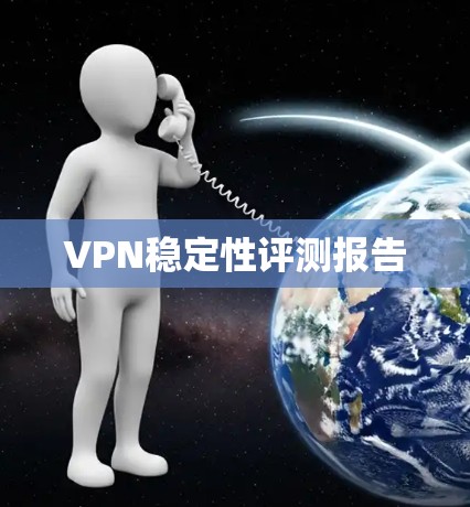 VPN稳定性评测报告 VPN稳定性评测报告