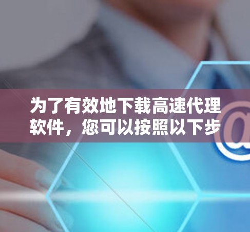 为了有效地下载高速代理软件，您可以按照以下步骤进行