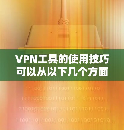 VPN工具的使用技巧可以从以下几个方面入手,帮助用户更好地管理和安全使用这些工具