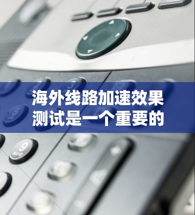 海外线路加速效果测试是一个重要的网络性能测试环节,旨在评估海外数据传输网络(如 fiber 和 wireless 网络)在不同环境下的性能表现。以下是对海外线路加速效果测试的详细指南 海外线路加速效果测试是一个重要的网络性能测试环节,旨在评估海外数据传输网络(如 fiber 和 wireless 网络)在不同环境下的性能表现。以下是对海外线路加速效果测试的详细指南