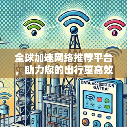 全球加速网络推荐平台,助力您的出行更高效 全球加速网络推荐平台,助力您的出行更高效