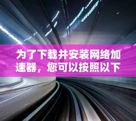 为了下载并安装<strong>网络加速</strong>器,您可以按照以下步骤进行